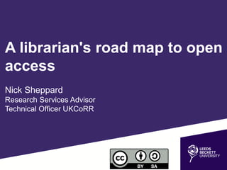 A librarian's road map to open
access
Nick Sheppard
Research Services Advisor
Technical Officer UKCoRR
 