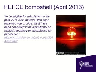HEFCE bombshell (April 2013)
“to be eligible for submission to the
post-2014 REF, authors’ final peer-
reviewed manuscripts must have
been deposited in an institutional or
subject repository on acceptance for
publication”
http://www.hefce.ac.uk/pubs/year/201
4/201407/
 