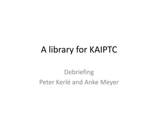 A libraryfor KAIPTC Debriefing Peter Kerléand Anke Meyer 
