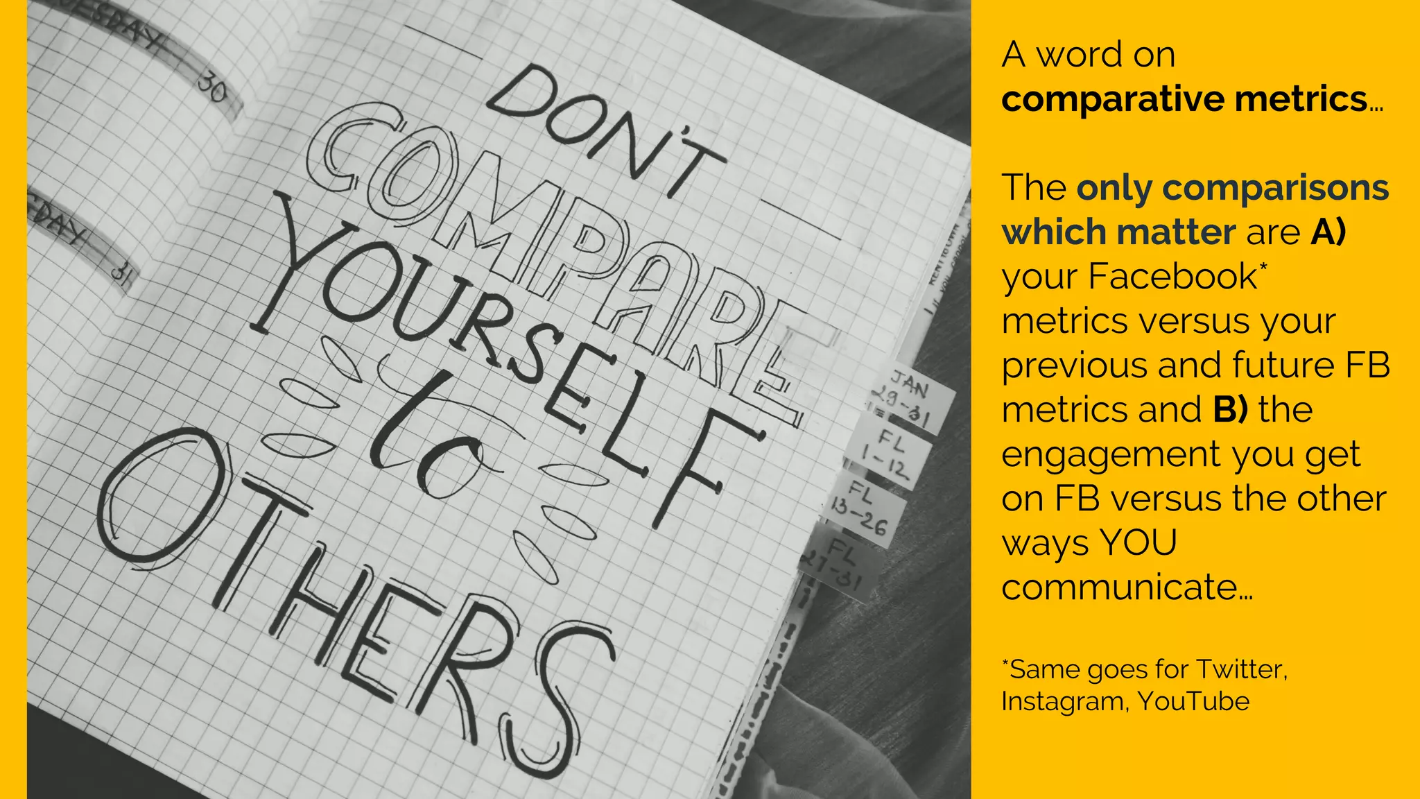A word on
comparative metrics…
The only comparisons
which matter are A)
your Facebook*
metrics versus your
previous and future FB
metrics and B) the
engagement you get
on FB versus the other
ways YOU
communicate…
*Same goes for Twitter,
Instagram, YouTube
 