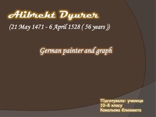 Alibreht Dyurer
(21 May 1471 - 6 April 1528 ( 56 years ))


            German painter and graph




                                     Підготувала: учениця
                                     10-Б класу
                                     Ковальова Єлизавета
 