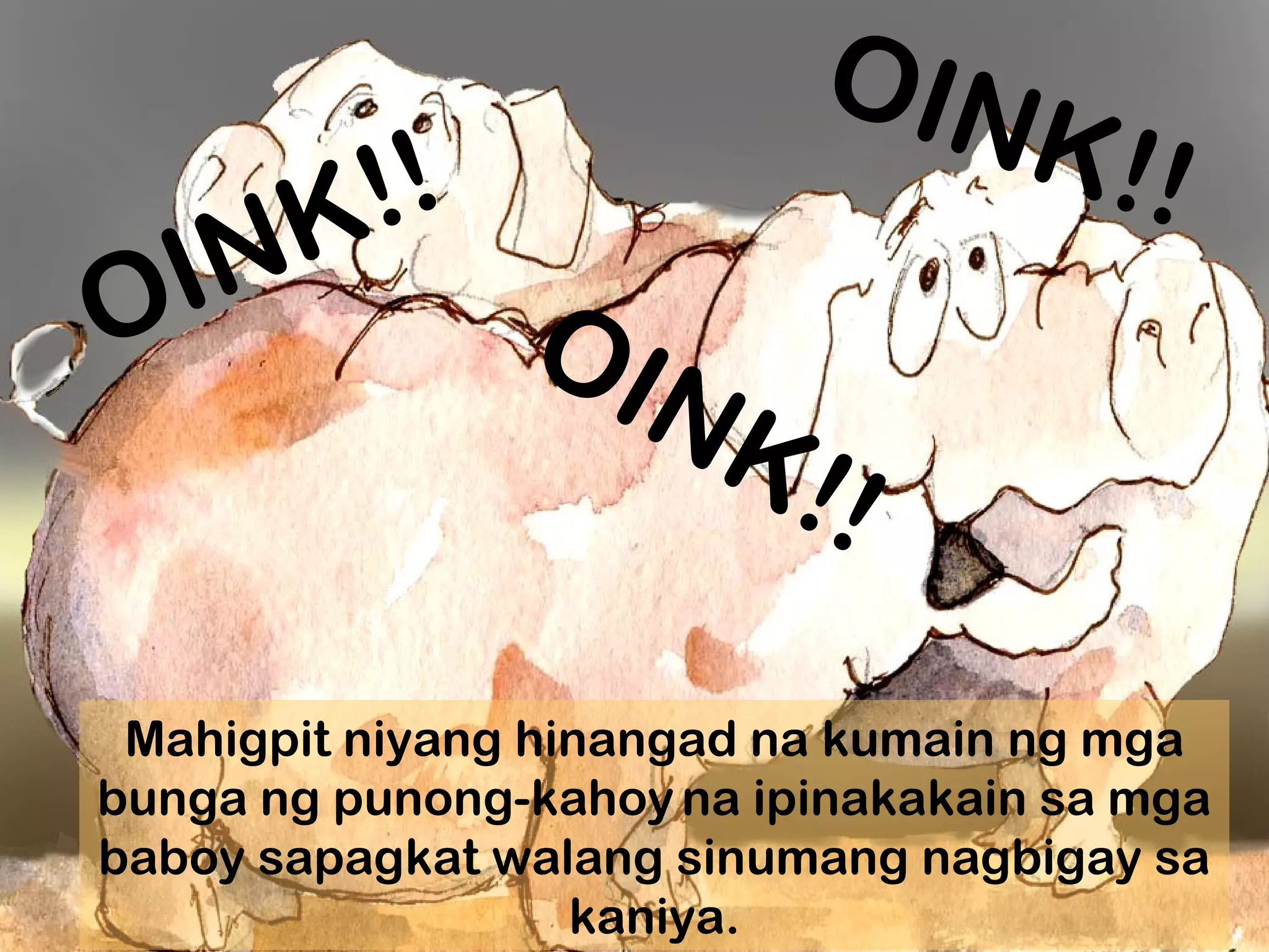 OINK!!
OINK!!
OINK!!
Mahigpit niyang hinangad na kumain ng mga
bunga ng punong-kahoyna ipinakakain sa mga
baboy sapagkat walang sinumang nagbigay sa
kaniya.
 