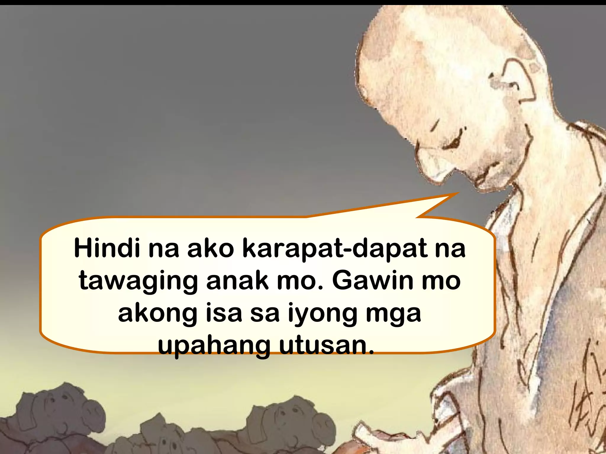Hindi na ako karapat-dapat na
tawaging anak mo. Gawin mo
akong isa sa iyong mga
upahang utusan. 
 