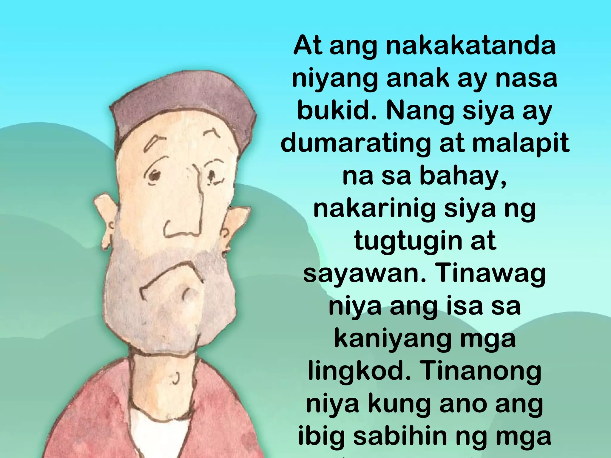 At ang nakakatanda
niyang anak ay nasa
bukid. Nang siya ay
dumarating at malapit
na sa bahay,
nakarinig siya ng
tugtugin at
sayawan. Tinawag
niya ang isa sa
kaniyang mga
lingkod. Tinanong
niya kung ano ang
ibig sabihin ng mga
 