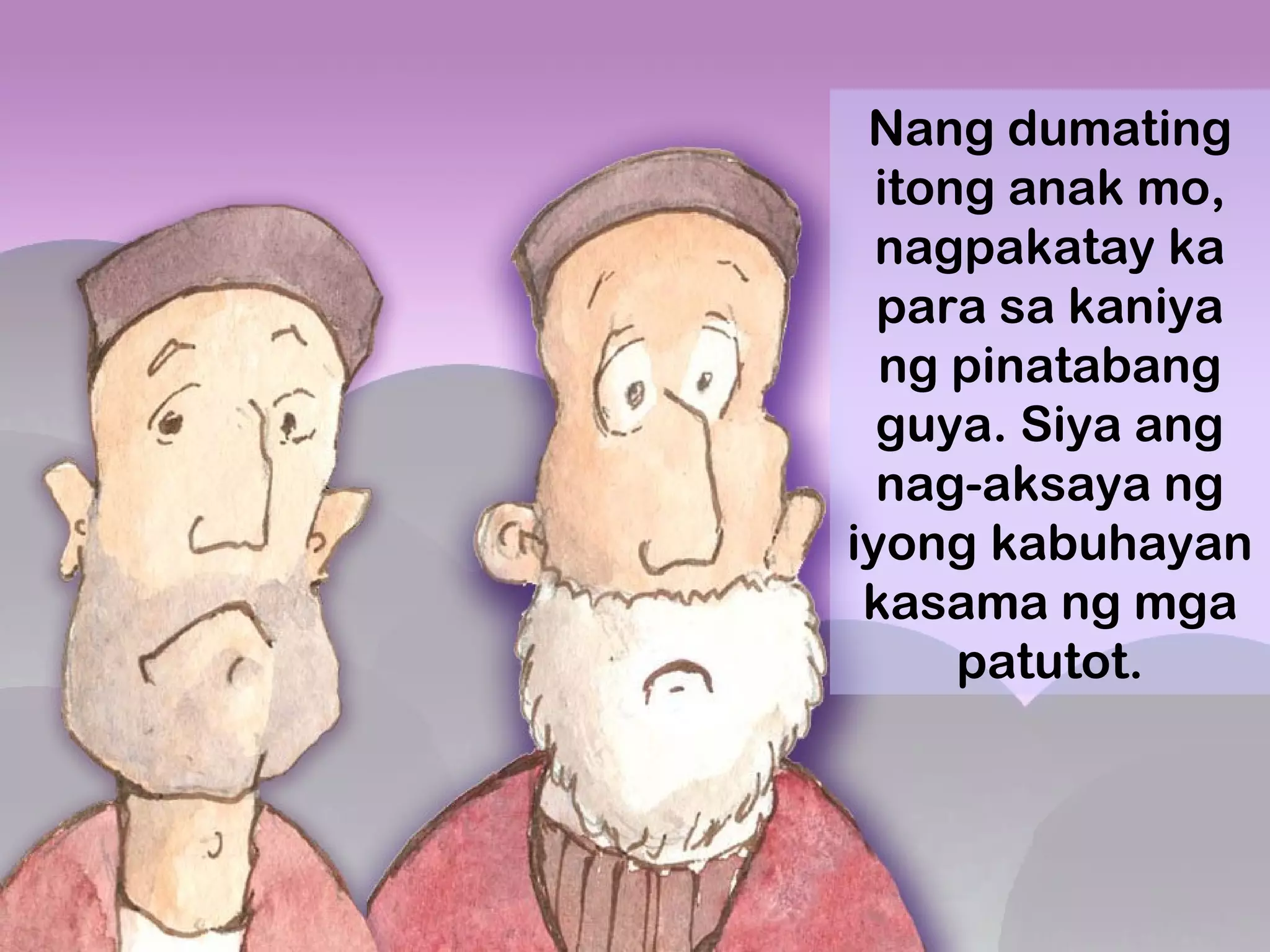 Nang dumating
itong anak mo,
nagpakatay ka
para sa kaniya
ng pinatabang
guya. Siya ang
nag-aksaya ng
iyong kabuhayan
kasama ng mga
patutot.
 