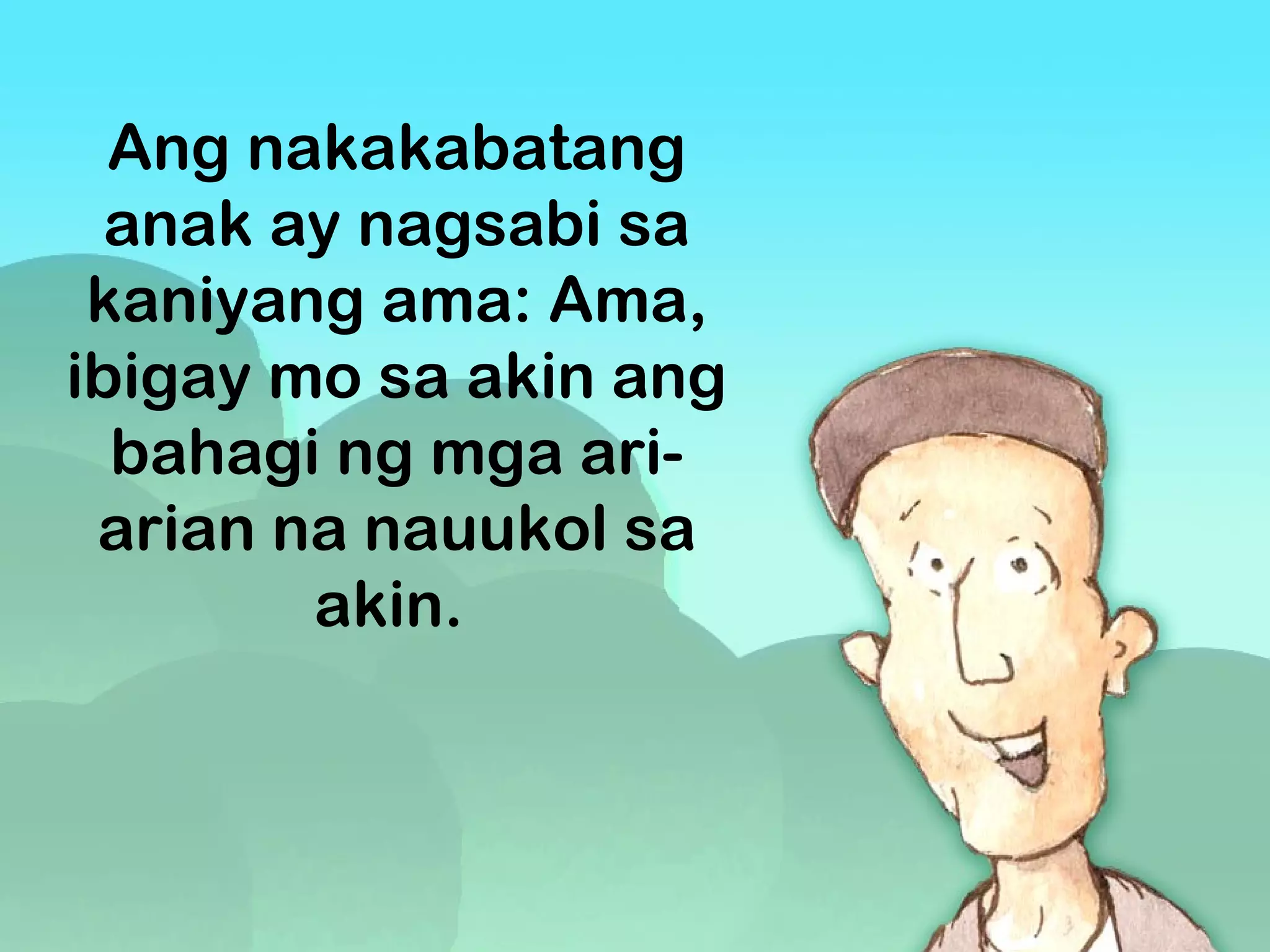 Ang nakakabatang
anak ay nagsabi sa
kaniyang ama: Ama,
ibigay mo sa akin ang
bahagi ng mga ari-
arian na nauukol sa
akin.
 