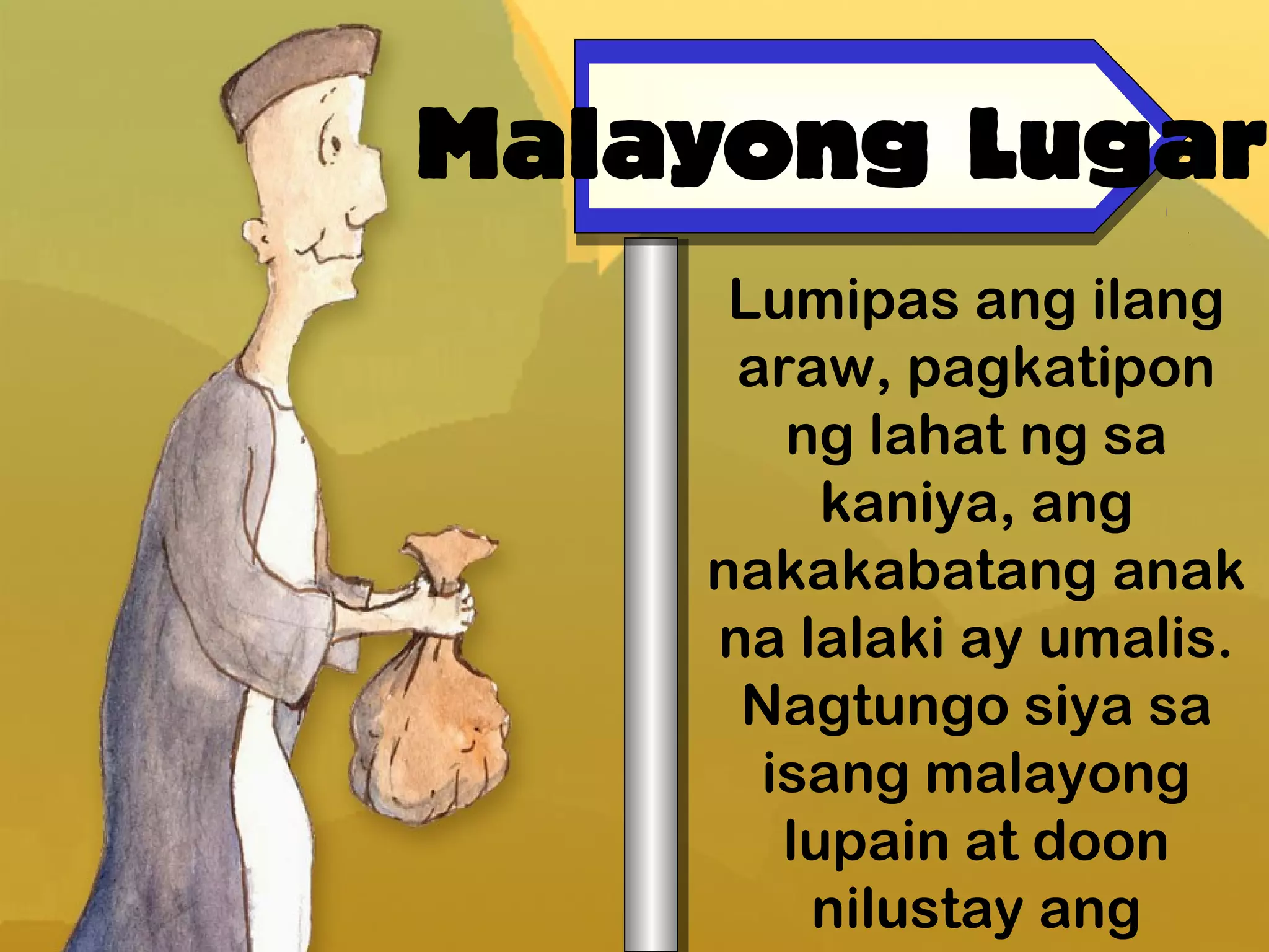 Malayong Lugar
Lumipas ang ilang
araw, pagkatipon
ng lahat ng sa
kaniya, ang
nakakabatang anak
na lalaki ay umalis.
Nagtungo siya sa
isang malayong
lupain at doon
nilustay ang
 