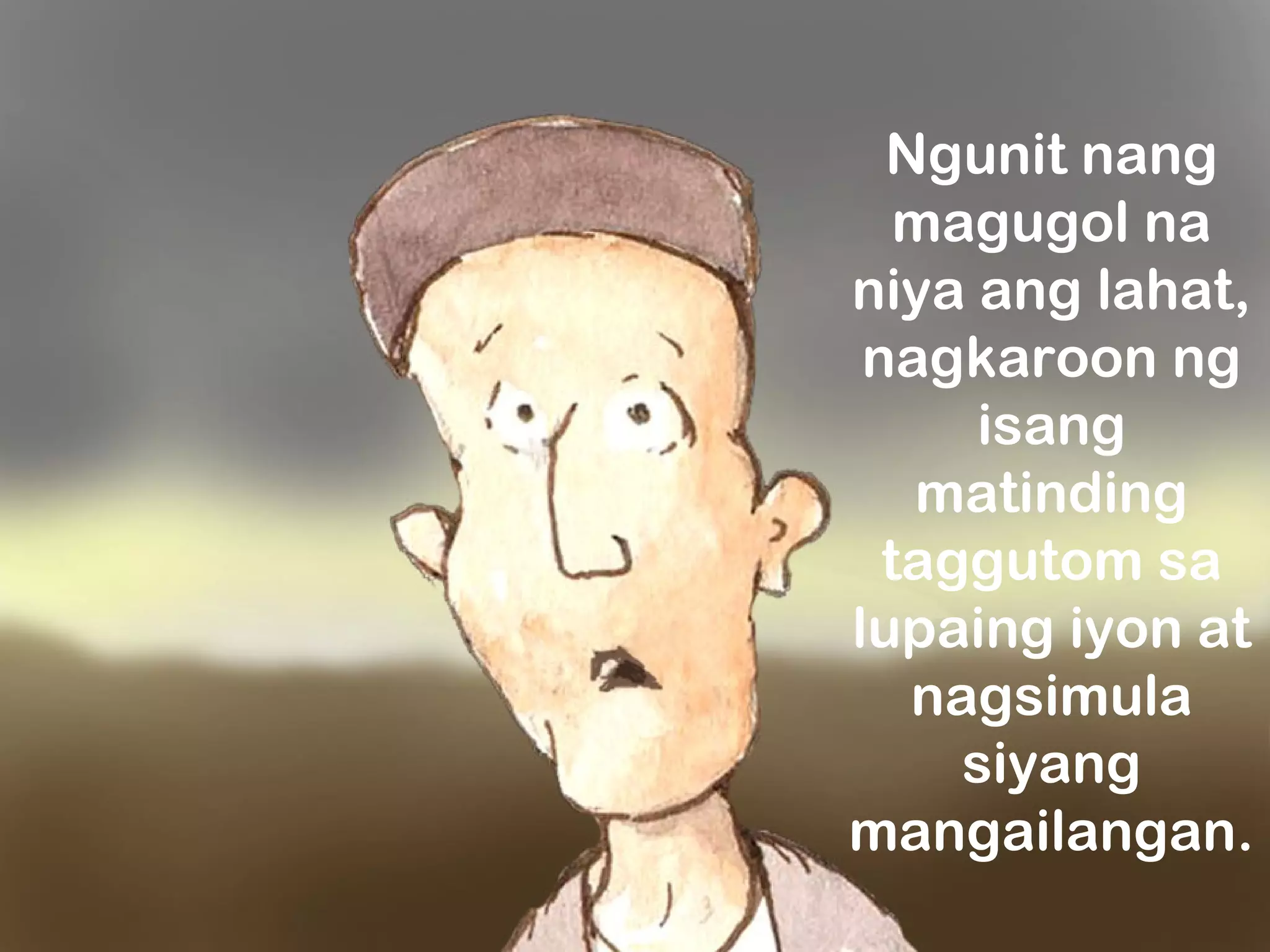 Ngunit nang
magugol na
niya ang lahat,
nagkaroon ng
isang
matinding
taggutom sa
lupaing iyon at
nagsimula
siyang
mangailangan.
 
 