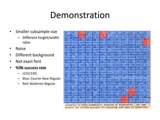 Demonstration
• Smaller subsample size
     – Different height/width
       ratio
•   Noise
•   Different background
•   Not exact font
•   %96 success rate
     – (125/130)
     – Blue: Courier New Regular
     – Red: Bookman Regular
 