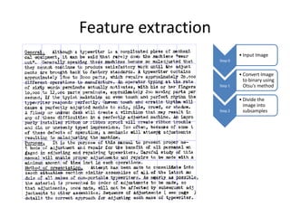 Feature extraction
                              • Input Image
                     Step 0


                              • Convert Image
                                to binary using
                     Step 1     Otsu’s method

                              • Divide the
                                image into
                     Step 2     subsamples
 