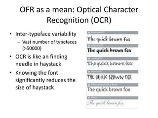 OFR as a mean: Optical Character
           Recognition (OCR)
• Inter-typeface variability
   – Vast number of typefaces
     (>50000)
• OCR is like an finding
  needle in haystack
• Knowing the font
  significantly reduces the
  size of haystack
 