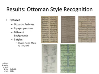 Results: Ottoman Style Recognition
      • Dataset
              – Ottoman Archives
              – 6 pages per style
              – Different
                backgrounds
              – 5 styles:
                      • Divani, Nesih, Matb
                        u, Talik, Rika




a: Divani
b: Matbu
 c: Nesih
   d: Rika    [a][b][c]
   e: Talik   [d][e]
 