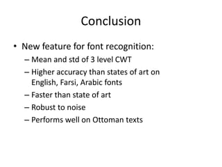 Conclusion
• New feature for font recognition:
  – Mean and std of 3 level CWT
  – Higher accuracy than states of art on
    English, Farsi, Arabic fonts
  – Faster than state of art
  – Robust to noise
  – Performs well on Ottoman texts
 