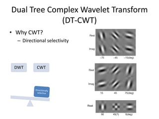 Dual Tree Complex Wavelet Transform
             (DT-CWT)
• Why CWT?
  – Directional selectivity




 DWT       CWT




                              Real


                                     90   45(?)   0(deg)
 