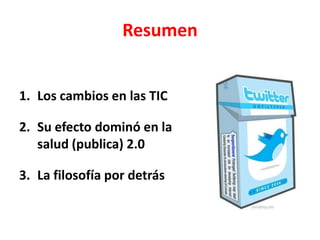 Resumen<br />Los cambios en las TIC<br />Su efecto dominó en la salud (publica) 2.0<br />La filosofía por detrás<br />