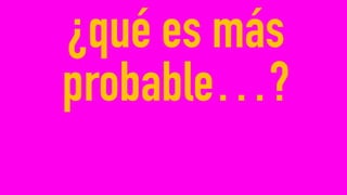¿qué es más
probable…?
 