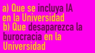a) Que se incluya IA
en la Universidad
b) Que desaparezca la
burocracia en la
Universidad
 