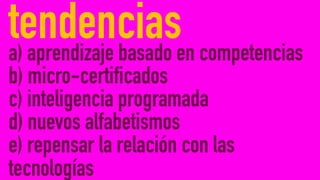 a) aprendizaje basado en competencias
b) micro-certificados
c) inteligencia programada
d) nuevos alfabetismos
e) repensar la relación con las
tecnologías
tendencias
 