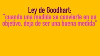 Ley de Goodhart:
”cuando una medida se convierte en un
objetivo, deja de ser una buena medida"
 