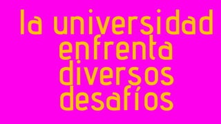 la universidad
enfrenta
diversos
desafíos
 