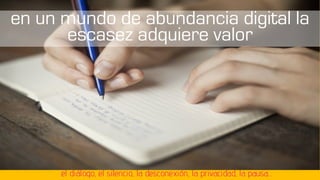 en un mundo de abundancia digital la
escasez adquiere valor
el diálogo, el silencio, la desconexión, la privacidad, la pausa…
 