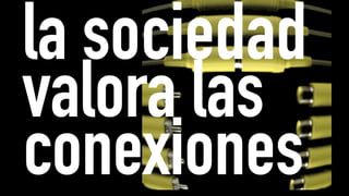 la sociedad
valora las
conexiones
 