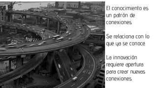 El conocimiento es
un patrón de
conexiones.
Se relaciona con lo
que ya se conoce.
La innovación
requiere apertura
para crear nuevas
conexiones.
 