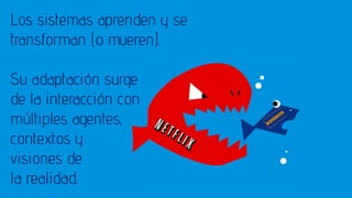 Los sistemas aprenden y se
transforman (o mueren).
Su adaptación surge
de la interacción con
múltiples agentes,
contextos y
visiones de
la realidad.
 