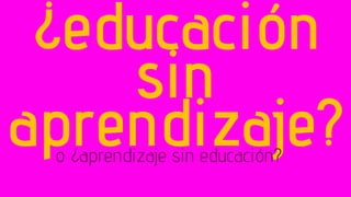 ¿educación
sin
aprendizaje?o ¿aprendizaje sin educación?
 
