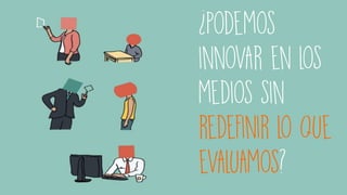 ¿podemos
innovar en los
medios sin
redefinir lo que
evaluamos?
 