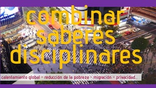 combinar
saberes
disciplinares
calentamiento global - reducción de la pobreza - migración - privacidad…
 