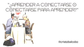 "¿aprender a conectarse o
conectarse para aprender?"
@cristobalcobo
 