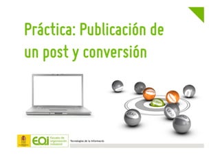 Tecnologías de la Información
Práctica: Publicación de
un post y conversión
 