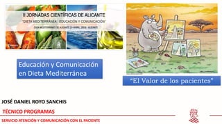 JOSÉ DANIEL ROYO SANCHIS
TÉCNICO PROGRAMAS
SERVICIO ATENCIÓN Y COMUNICACIÓN CON EL PACIENTE
“El Valor de los pacientes”
Educación y Comunicación
en Dieta Mediterránea
 