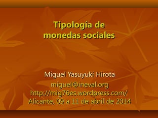 Tipología deTipología de
monedas socialesmonedas sociales
Miguel Yasuyuki HirotaMiguel Yasuyuki Hirota
miguel@ineval.orgmiguel@ineval.org
http://mig76es.wordpress.com/http://mig76es.wordpress.com/
Alicante, 09 a 11 de abril de 2014Alicante, 09 a 11 de abril de 2014
 