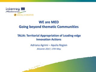WE are MED
Going beyond thematic Communities
TALIA: Territorial Appropriation of Leading-edge
Innovation Actions
Adriana Agrimi – Apulia Region
Alicante-2017, 17th May
 