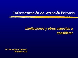 Informatización de Atención Primaria Limitaciones y otros aspectos a considerar Dr. Fernando A. Alonso Alicante-2000 