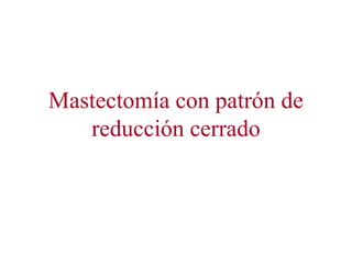 Mastectomía con patrón de
reducción cerrado
 