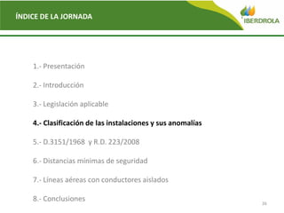 26
ÍNDICE DE LA JORNADA
1.- Presentación
2.- Introducción
3.- Legislación aplicable
4.- Clasificación de las instalaciones y sus anomalías
5.- D.3151/1968 y R.D. 223/2008
6.- Distancias mínimas de seguridad
7.- Líneas aéreas con conductores aislados
8.- Conclusiones
 