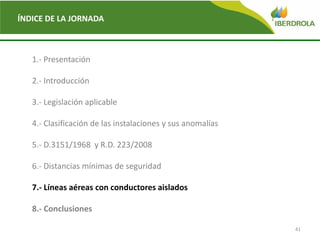 41
ÍNDICE DE LA JORNADA
1.- Presentación
2.- Introducción
3.- Legislación aplicable
4.- Clasificación de las instalaciones y sus anomalías
5.- D.3151/1968 y R.D. 223/2008
6.- Distancias mínimas de seguridad
7.- Líneas aéreas con conductores aislados
8.- Conclusiones
 