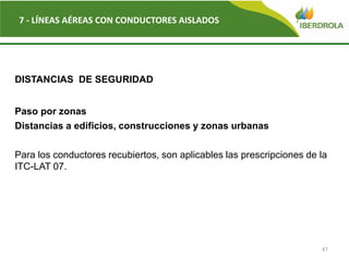 47
7 - LÍNEAS AÉREAS CON CONDUCTORES AISLADOS
DISTANCIAS DE SEGURIDAD
Paso por zonas
Distancias a edificios, construcciones y zonas urbanas
Para los conductores recubiertos, son aplicables las prescripciones de la
ITC-LAT 07.
 