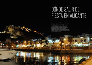 DÓNDE SALIR DE
FIESTA EN ALICANTE
La provincia de Alicante, en España, ofrece al
visitante una gran cantidad de alternativas para
que cada uno haga lo que quiera en sus esperadas
vacaciones. Tendrás playas donde descansar al
sol prácticamente todo el año, bonitos parajes
naturales donde realizar deportes al aire libre,
buenos restaurantes donde disfrutar de la buena
gastronomía alicantina, eventos culturales y
espectáculos y, también, una vida nocturna que deja
más que satisfechos a aquellos que vienen con ganas
de vivir la noche al máximo.
Imagen de Lix
16 17
 