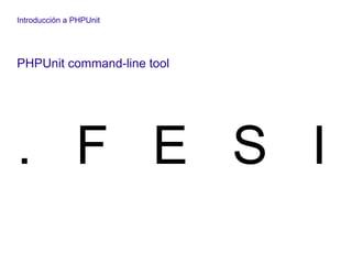 Introducción a PHPUnit
PHPUnit command-line tool
. F E S I
 