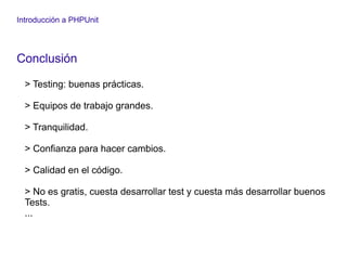 Introducción a PHPUnit
Conclusión
> Testing: buenas prácticas.
> Equipos de trabajo grandes.
> Tranquilidad.
> Confianza para hacer cambios.
> Calidad en el código.
> No es gratis, cuesta desarrollar test y cuesta más desarrollar buenos
Tests.
...
 