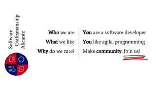 Software
Craftsmanship
Alicante
Who we are
What we like
Why do we care?
You are a software developer
You like agile, programming
Make community. Join us!
 