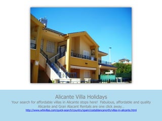 Alicante Villa Holidays
Your search for affordable villas in Alicante stops here! Fabulous, affordable and quality
                 Alicante and Gran Alacant Rentals are one click away…
         http://www.whlvillas.com/quick-search/country/spain/costablancanorth/villas-in-alicante.html
 
