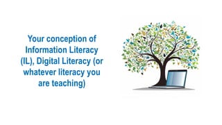 Your conception of
Information Literacy
(IL), Digital Literacy (or
whatever literacy you
are teaching)
 