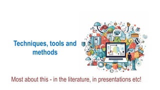 Techniques, tools and
methods
Most about this - in the literature, in presentations etc!
 