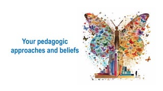 Your pedagogic
approaches and beliefs
 