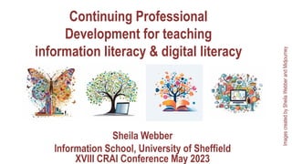 Continuing Professional
Development for teaching
information literacy & digital literacy
Sheila Webber
Information School, University of Sheffield
XVIII CRAI Conference May 2023
Images
created
by
Sheila
Webber
and
Midjourney
 